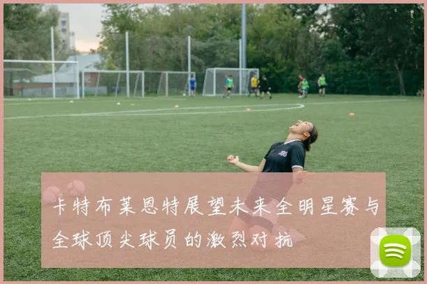 卡特布莱恩特展望未来全明星赛与全球顶尖球员的激烈对抗