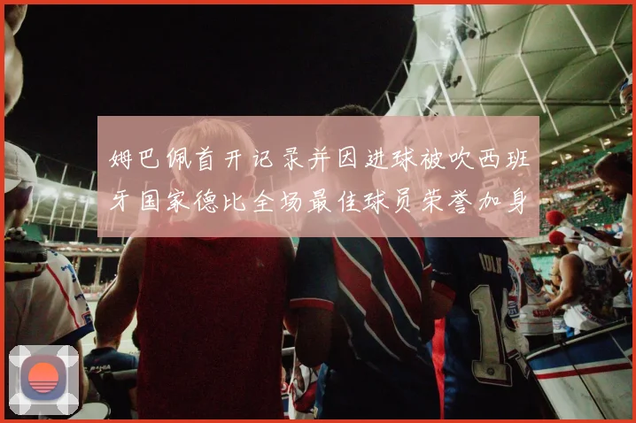 姆巴佩首开记录并因进球被吹西班牙国家德比全场最佳球员荣誉加身