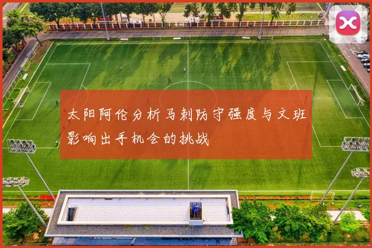 太阳阿伦分析马刺防守强度与文班影响出手机会的挑战