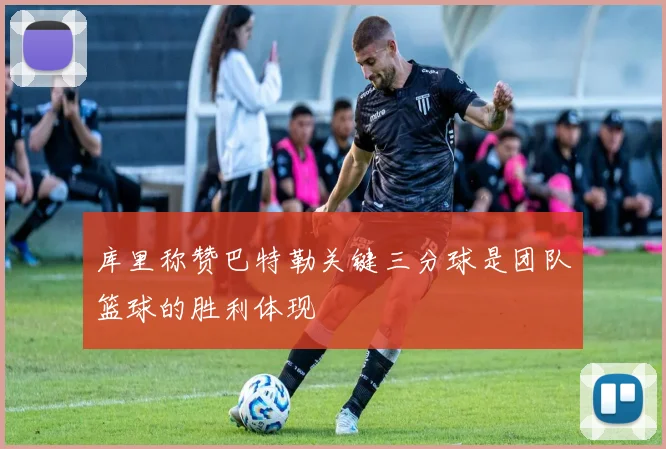 库里称赞巴特勒关键三分球是团队篮球的胜利体现