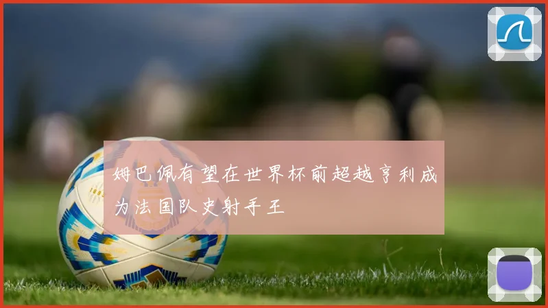 姆巴佩有望在世界杯前超越亨利成为法国队史射手王