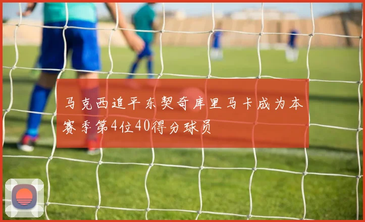 马克西追平东契奇库里马卡成为本赛季第4位40得分球员