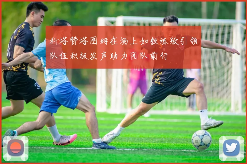 科塔赞塔图姆在场上如教练般引领队伍积极发声助力团队前行