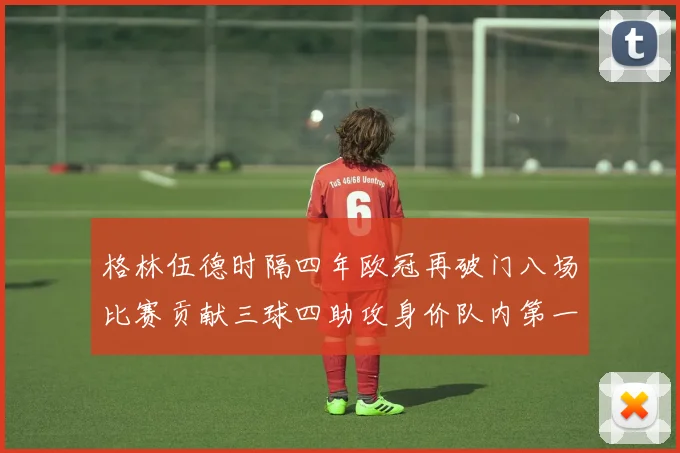格林伍德时隔四年欧冠再破门八场比赛贡献三球四助攻身价队内第一