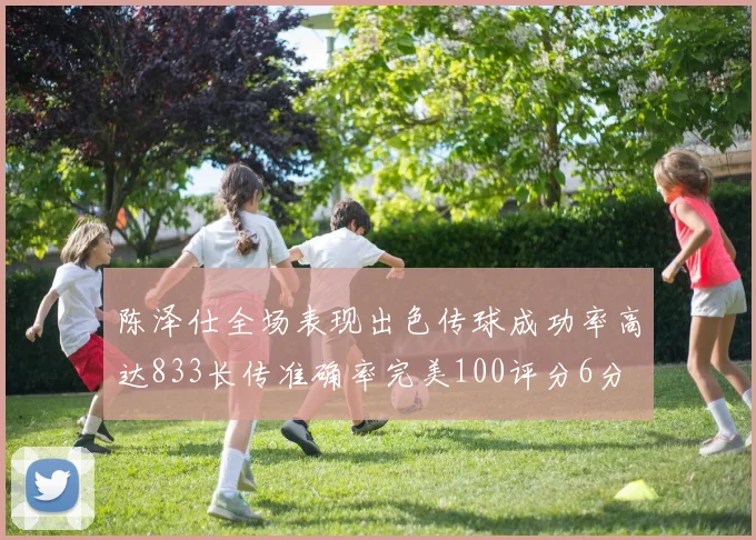 陈泽仕全场表现出色传球成功率高达833长传准确率完美100评分6分