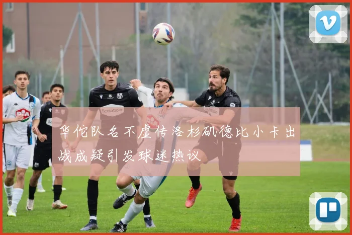 华佗队名不虚传洛杉矶德比小卡出战成疑引发球迷热议