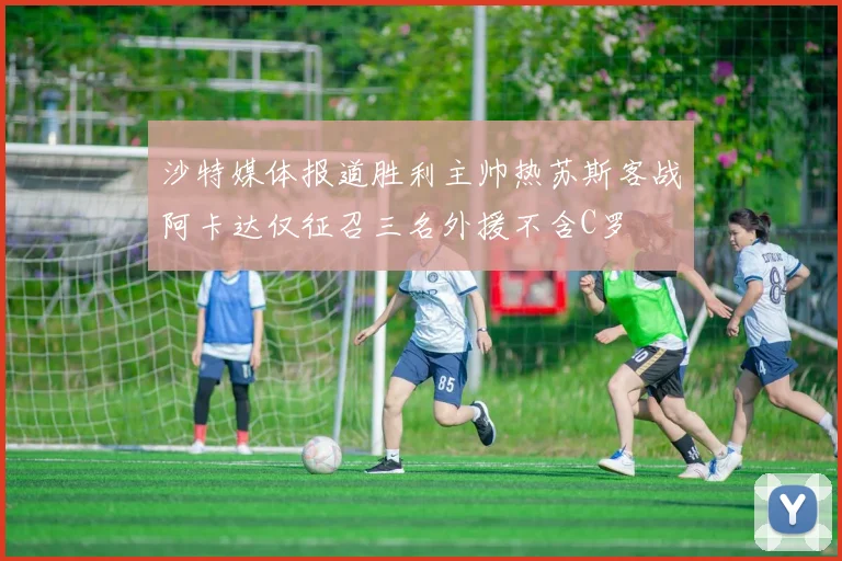 沙特媒体报道胜利主帅热苏斯客战阿卡达仅征召三名外援不含C罗