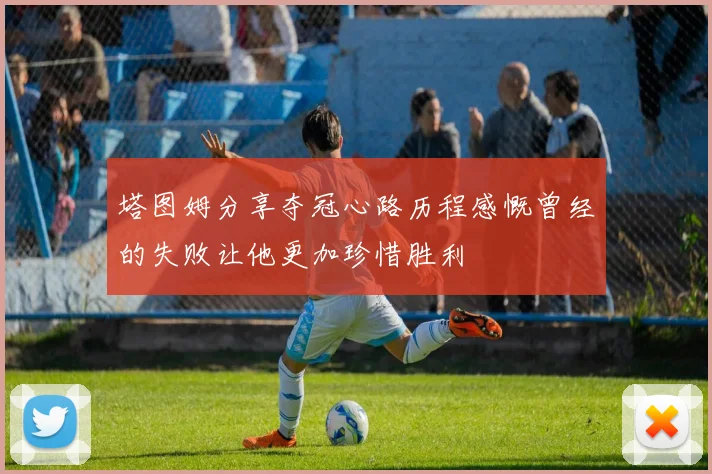 塔图姆分享夺冠心路历程感慨曾经的失败让他更加珍惜胜利