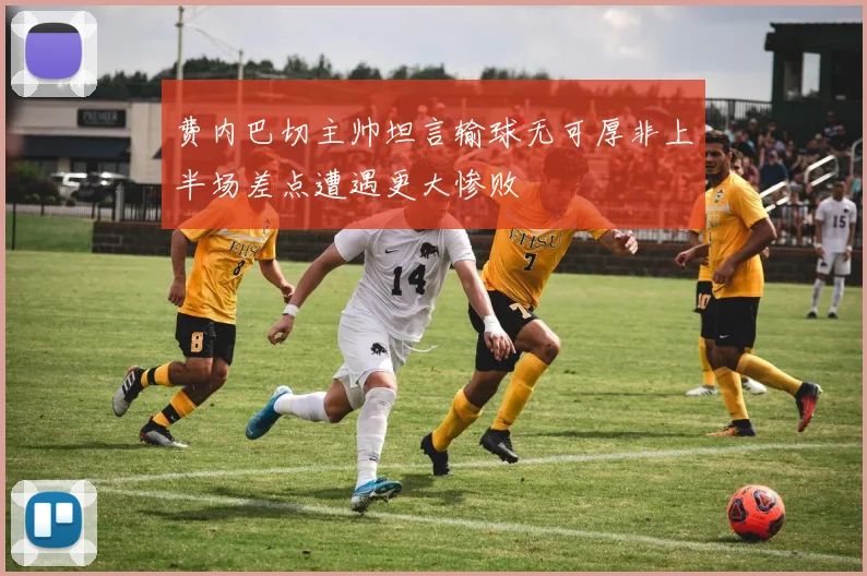 费内巴切主帅坦言输球无可厚非上半场差点遭遇更大惨败