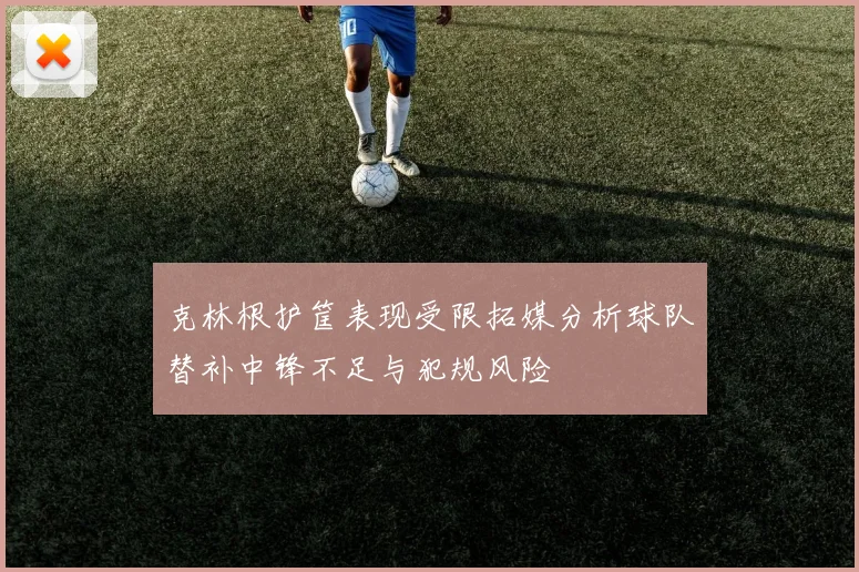 克林根护筐表现受限拓媒分析球队替补中锋不足与犯规风险