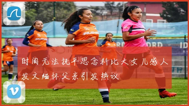 时间无法抚平思念科比大女儿感人发文缅怀父亲引发热议