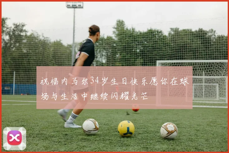 祝福内马尔34岁生日快乐愿你在球场与生活中继续闪耀光芒