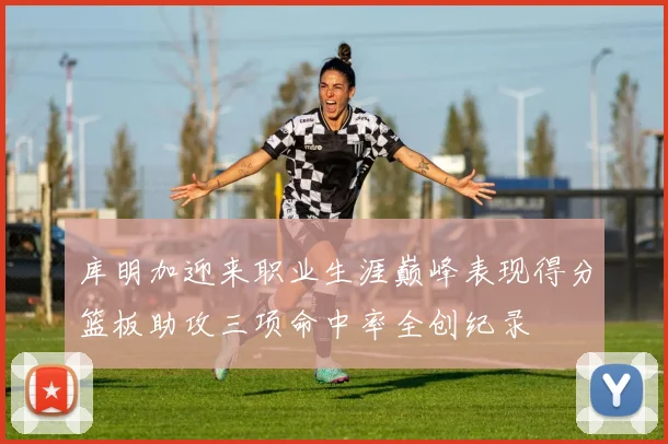 库明加迎来职业生涯巅峰表现得分篮板助攻三项命中率全创纪录