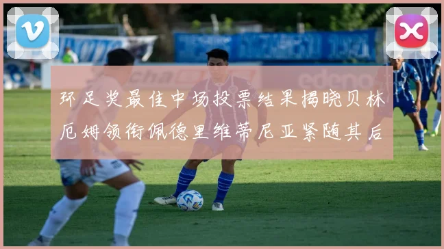 环足奖最佳中场投票结果揭晓贝林厄姆领衔佩德里维蒂尼亚紧随其后