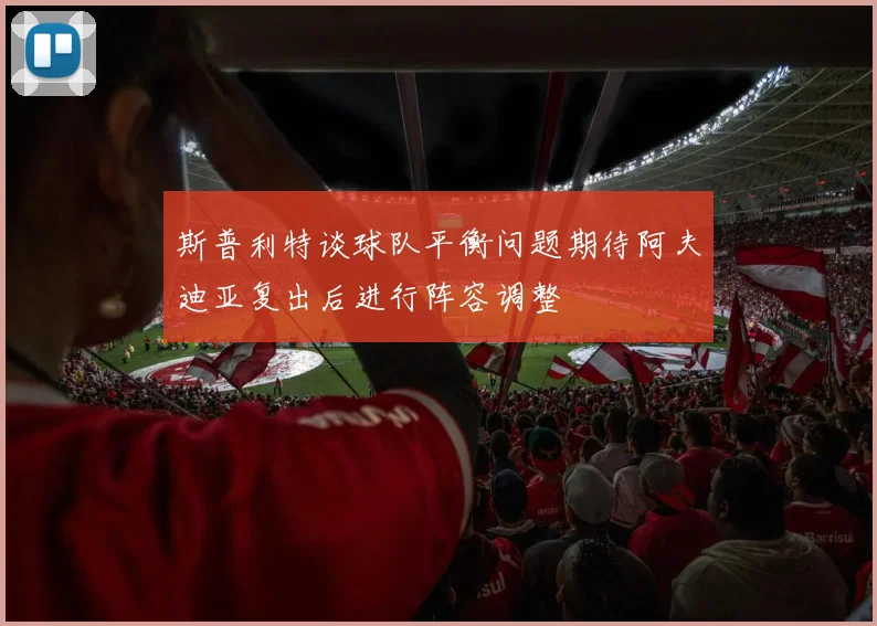 斯普利特谈球队平衡问题期待阿夫迪亚复出后进行阵容调整