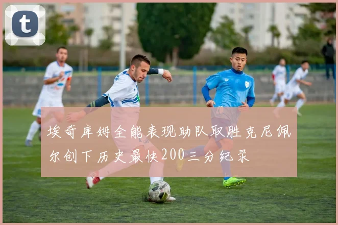 埃奇库姆全能表现助队取胜克尼佩尔创下历史最快200三分纪录