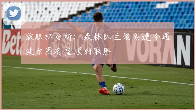 欧联杯分析：森林队主场或遭冷遇波尔图有望顺利取胜