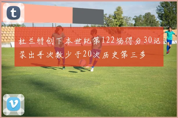 杜兰特创下本世纪第122场得分30记录出手次数少于20次历史第三多