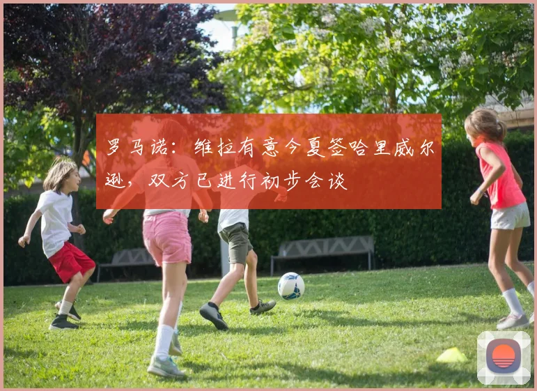 罗马诺：维拉有意今夏签哈里威尔逊，双方已进行初步会谈