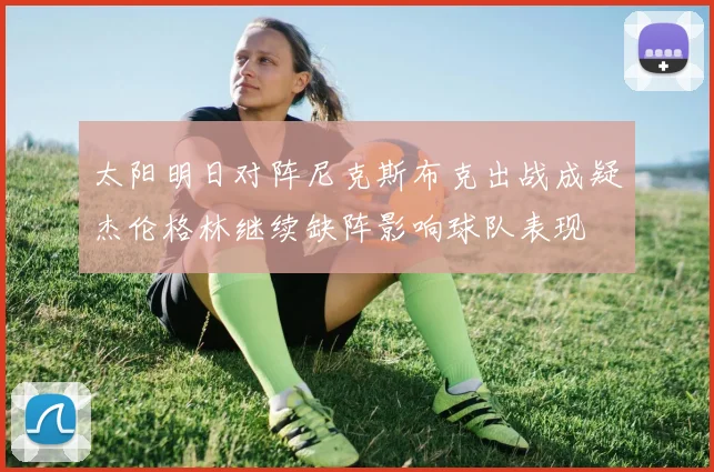 太阳明日对阵尼克斯布克出战成疑杰伦格林继续缺阵影响球队表现