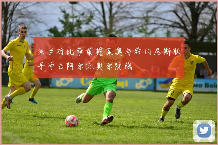 米兰对比萨前瞻莱奥与希门尼斯联手冲击阿尔比奥尔防线