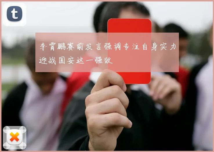 李霄鹏赛前发言强调专注自身实力迎战国安这一强敌