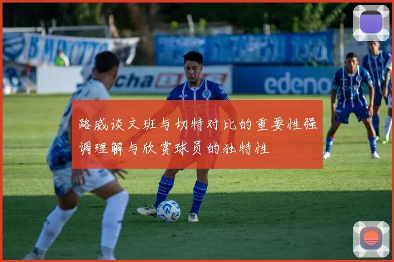 路威谈文班与切特对比的重要性强调理解与欣赏球员的独特性