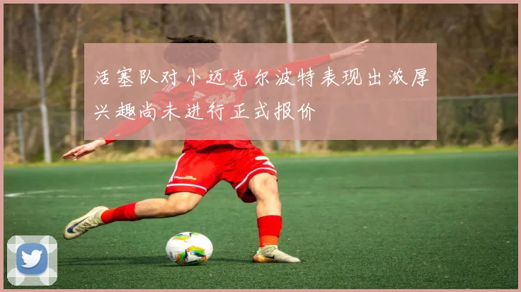 活塞队对小迈克尔波特表现出浓厚兴趣尚未进行正式报价