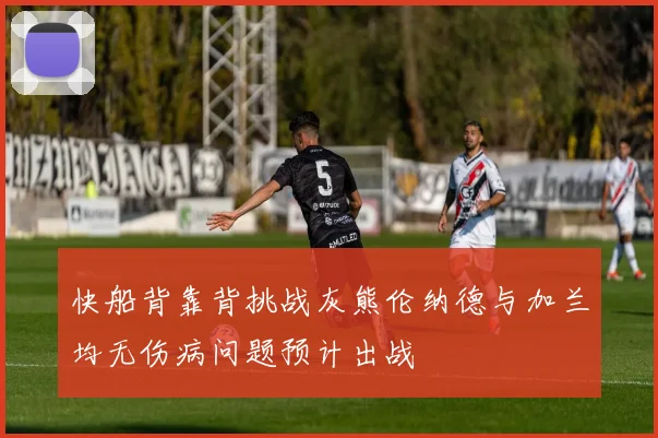快船背靠背挑战灰熊伦纳德与加兰均无伤病问题预计出战