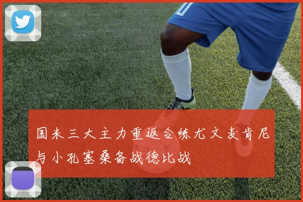 国米三大主力重返合练尤文麦肯尼与小孔塞桑备战德比战