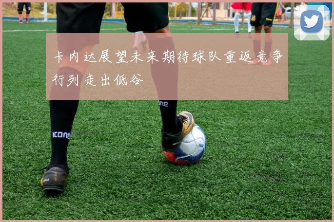 卡内达展望未来期待球队重返竞争行列走出低谷