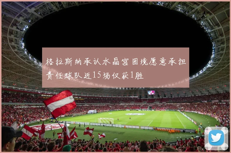格拉斯纳承认水晶宫困境愿意承担责任球队近15场仅获1胜