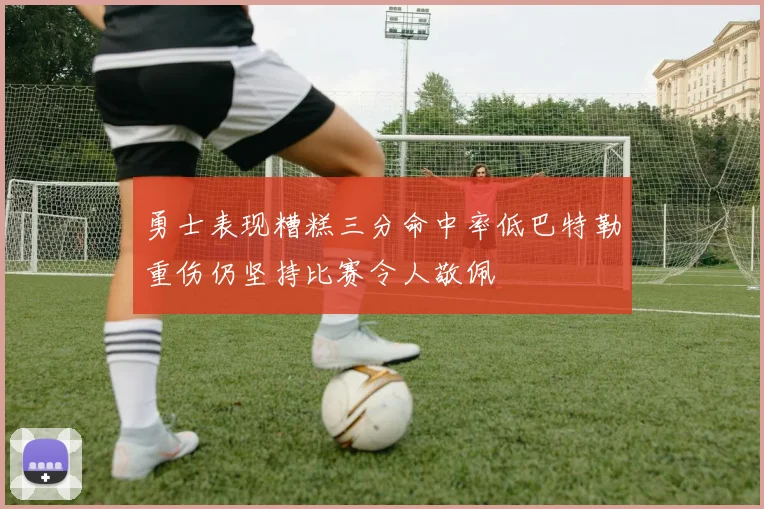 勇士表现糟糕三分命中率低巴特勒重伤仍坚持比赛令人敬佩