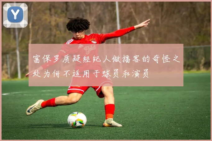 富保罗质疑经纪人做播客的奇怪之处为何不适用于球员和演员