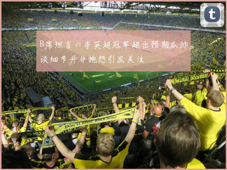 B席坦言六夺英超冠军超出预期瓜帅谈细节并非抱怨引发关注