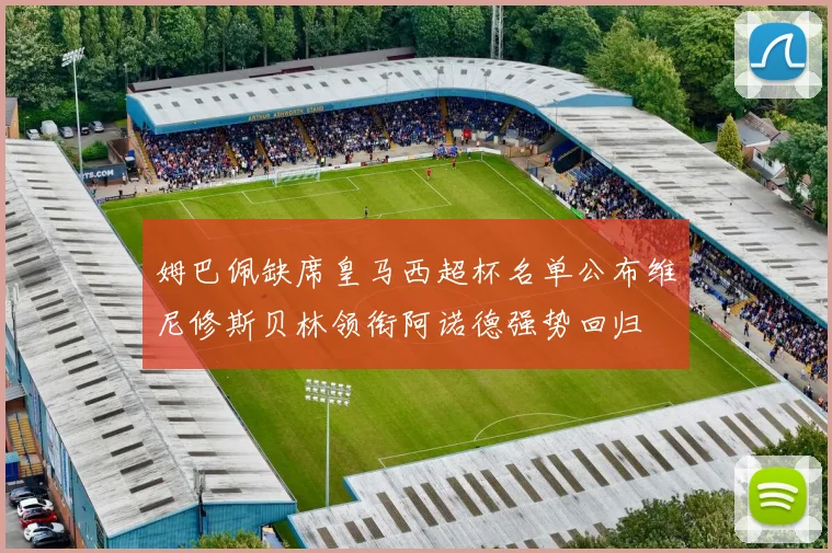 姆巴佩缺席皇马西超杯名单公布维尼修斯贝林领衔阿诺德强势回归