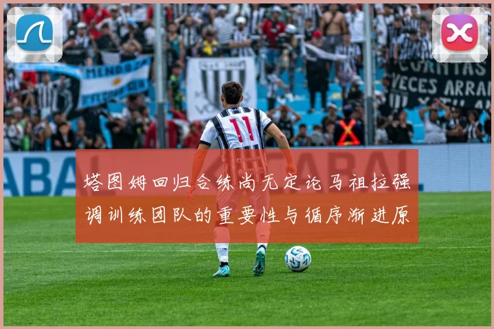 塔图姆回归合练尚无定论马祖拉强调训练团队的重要性与循序渐进原则