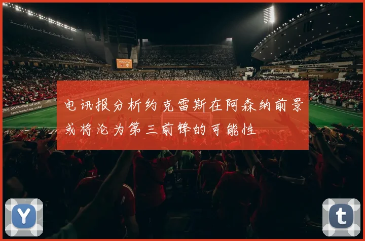 电讯报分析约克雷斯在阿森纳前景或将沦为第三前锋的可能性