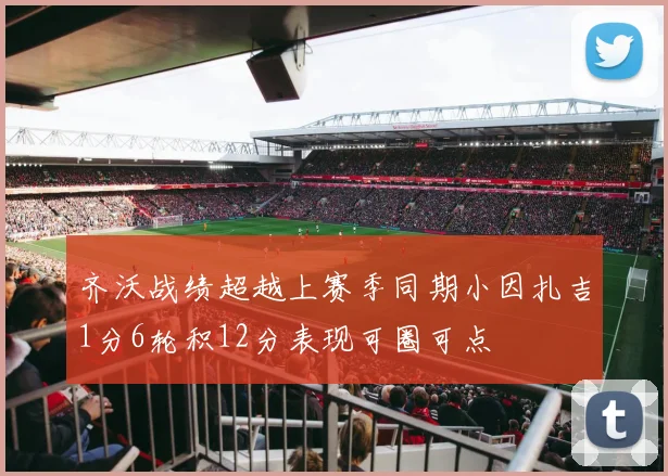 齐沃战绩超越上赛季同期小因扎吉1分6轮积12分表现可圈可点