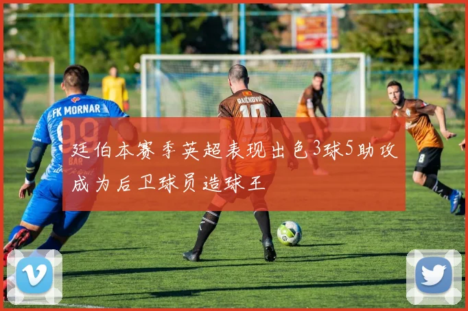 廷伯本赛季英超表现出色3球5助攻成为后卫球员造球王