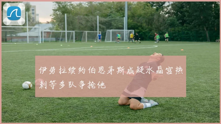 伊劳拉续约伯恩茅斯成疑水晶宫热刺等多队争抢他