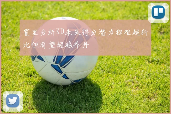 霍里分析KD未来得分潜力称难超科比但有望超越乔丹