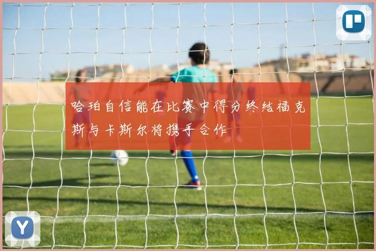 哈珀自信能在比赛中得分终结福克斯与卡斯尔将携手合作