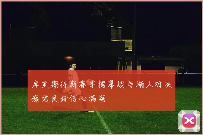库里期待新赛季揭幕战与湖人对决感觉良好信心满满