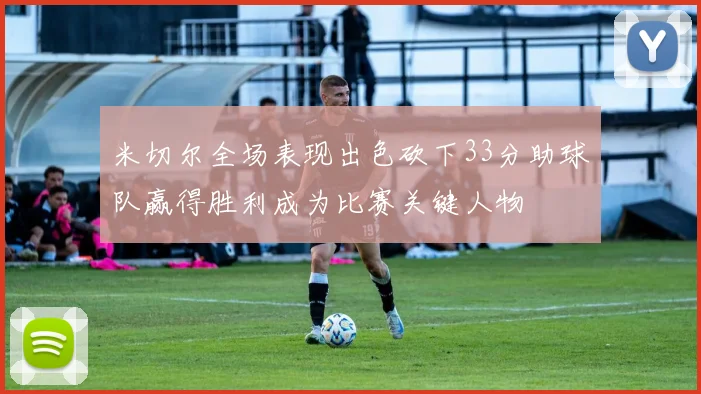 米切尔全场表现出色砍下33分助球队赢得胜利成为比赛关键人物