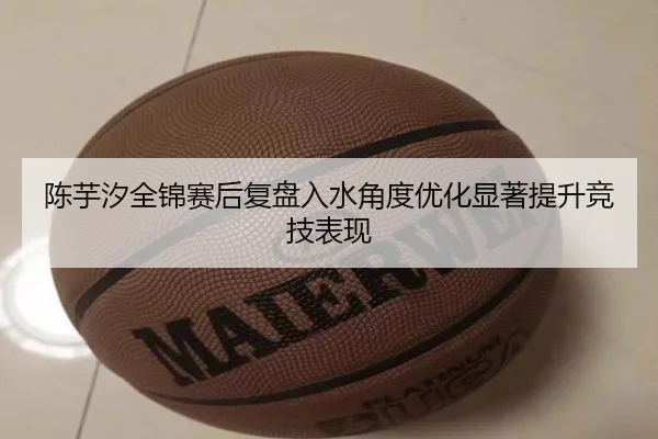 陈芋汐全锦赛后复盘入水角度优化显著提升竞技表现（PGSoft）